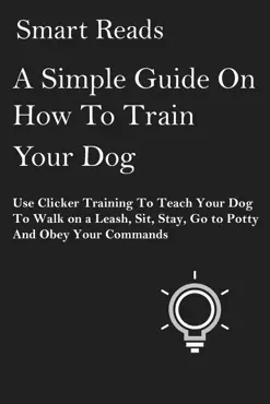 a simple guide on how to train your dog: use clicker training to teach your dog to walk on a leash, sit, stay, go to potty and obey your commands book cover image