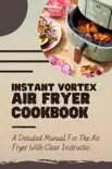 Instant Vortex Air Fryer Cookbook: A Detailed Manual For The Air Fryer With Clear Instruction book summary, reviews and download