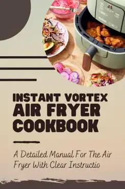 instant vortex air fryer cookbook: a detailed manual for the air fryer with clear instruction book cover image