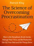 The Science of Overcoming Procrastination: How to Be Disciplined, Break Inertia, Manage Your Time, and Be Productive. Get Off Your Butt and Get Things Done! book summary, reviews and download