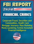 FBI Report: Financial Crimes, Corporate Fraud, Securities and Commodities, Health Care, Mortgage, Insurance, Mass Marketing, Money Laundering, Forensic Accountant, Financial Intelligence book summary, reviews and downlod