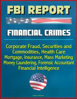 fbi report: financial crimes, corporate fraud, securities and commodities, health care, mortgage, insurance, mass marketing, money laundering, forensic accountant, financial intelligence book cover image