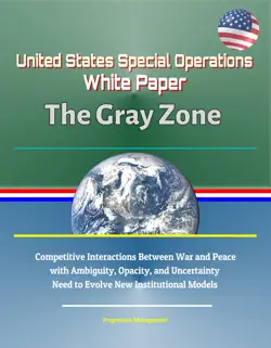 united states special operations command white paper: the gray zone - competitive interactions between war and peace with ambiguity, opacity, and uncertainty, need to evolve new institutional models imagen de la portada del libro