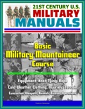 21st Century U.S. Military Manuals: Basic Military Mountaineer Course - Equipment, Knot Tying, Rope, Cold Weather Clothing, Injuries, Terrain, Evacuation, Weapons, Animals, Bivouac Operations book summary, reviews and downlod