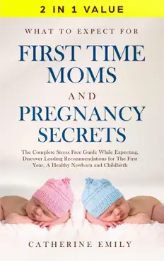 what to expect for first time moms and pregnancy secrets: the complete stress free guide while expecting, discover leading recommendations for the first year, a healthy newborn and childbirth book cover image