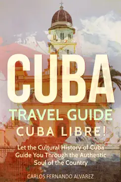 cuba travel guide: cuba libre! let the cultural history of cuba guide you through the authentic soul of the country imagen de la portada del libro