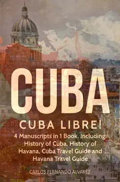 cuba: cuba libre! 4 manuscripts in 1 book, including: history of cuba, history of havana, cuba travel guide and havana travel guide imagen de la portada del libro