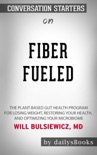 Fiber Fueled: The Plant-Based Gut Health Program for Losing Weight, Restoring Your Health, and Optimizing Your Microbiome by Will Bulsiewicz, MD: Conversation Starters book summary, reviews and downlod