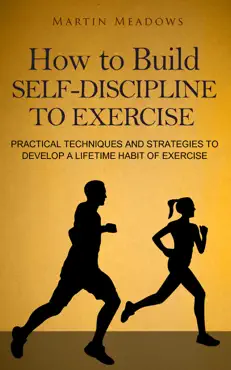 how to build self-discipline to exercise: practical techniques and strategies to develop a lifetime habit of exercise book cover image