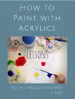 How to Paint with Acrylics - Lessons for the Absolute Beginner synopsis, comments