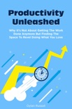 Productivity Unleashed: Why It’s Not About Getting The Work Done Anymore But Finding The Space To Revel Doing What You Love book summary, reviews and download