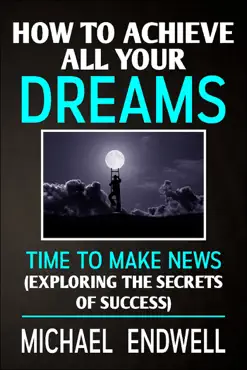 how to achieve all your dreams: time to make news: exploring the secrets of success. book cover image