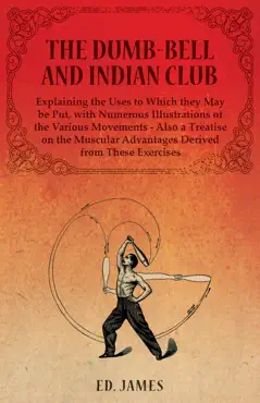 the dumb-bell and indian club, explaining the uses to which they may be put, with numerous illustrations of the various movements - also a treatise on the muscular advantages derived from these exercises book cover image