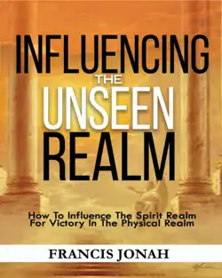 influencing the unseen realm: how to influence the spirit realm for victory in the physical realm(spiritual success books): unseen realm book 2 book cover image