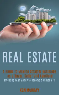 real estate: a guide to making smarter decisions as a buyer, seller and landlord (investing your money to become a millionaire) book cover image