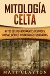 Mitología Celta: Mitos celtas fascinantes de dioses, diosas, héroes y criaturas legendarias sinopsis y comentarios