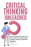 Critical Thinking Unleashed: How To Improve And Refine Your Thinking Process To Think More Effectively e-book