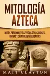 Mitología azteca: Mitos fascinantes aztecas de los dioses, diosas y criaturas legendarias sinopsis y comentarios