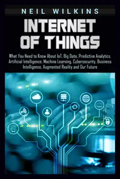 internet of things: what you need to know about iot, big data, predictive analytics, artificial intelligence, machine learning, cybersecurity, business intelligence, augmented reality and our future book cover image