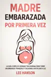Madre Embarazada por Primera Vez: La Guía Completa Semana Tras Semana para Tener un Embarazo Tranquilo y Saludable Hasta Dar a Luz sinopsis y comentarios