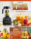 Complete Vitamix Blender Cookbook: 200 All-Natural, Quick and Easy Vitamix Blender Recipes for Total Health Rejuvenation, Weight Loss and Detox book summary, reviews and download