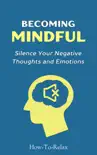 Becoming Mindful: Silence Your Negative Thoughts and Emotions to Regain Control of Your Life e-book