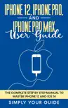 IPhone 12, iPhone Pro, And iPhone Pro Max User Guide - The Complete Step by Step Manual To Master Iphone 12 And Ios 14 synopsis, comments