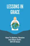 Lessons In Grace: How To Believe, Receive And Share God's Gift Of Grace sinopsis y comentarios