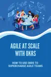Agile At Scale With OKRs: How To Use OKRs To Supercharge Agile Teams sinopsis y comentarios
