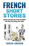 French Short Stories: Improve and Grow Your French Vocabulary with These 20 Exciting Short Novels book summary, reviews and download
