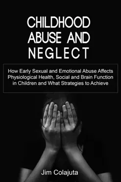 childhood abuse and neglect how early sexual and emotional abuse affects physiological health, social and brain function in children and what strategies to achieve book cover image