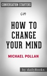 How to Change Your Mind: What the New Science of Psychedelics Teaches Us About Consciousness, Dying, Addiction, Depression, and Transcendence by Michael Pollan: Conversation Starters book summary, reviews and downlod