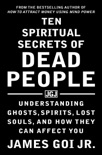 Ten Spiritual Secrets of Dead People: Understanding Ghosts, Spirits, Lost Souls, and How They Can Affect You book summary, reviews and download