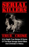 Serial Killers True Crime: 10 In Depth True Stories Of Some Of The Most Savage Serial Killers And Criminals In History book summary, reviews and download