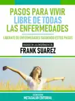 Pasos Para Vivir Libre De Todas Las Enfermedades - Basado En Las Enseñanzas De Frank Suarez sinopsis y comentarios