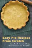 Easy Pie Recipes From Scratch: Bake Pies At Home And Enjoy Them Whenever You Would Like book summary, reviews and download
