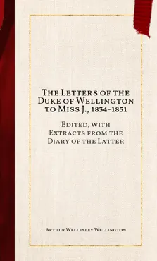 the letters of the duke of wellington to miss j., 1834-1851 book cover image