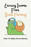 Earning Income From Snail Farming: How To Make Extra Money book summary, reviews and download