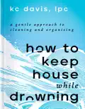 How to Keep House While Drowning: A GentIe Approach to CIeaning and Organizing e-book