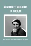Ayn Rand's Morality Of Egoism: Revisiting Ayn Rand's Philosophy sinopsis y comentarios