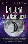 La Luna en la Astrología: Una Guía Definitiva para Comprender la Magia Lunar, las Fases Lunares y el Significado del Zodíaco sinopsis y comentarios