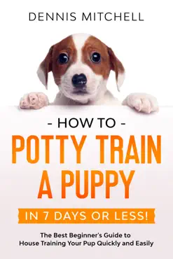 how to potty train a puppy... in 7 days or less! the best beginner's guide to house training your pup quickly and easily book cover image