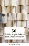 50 Clásicos que Debes Leer Antes de Morir: Tu Pasaporte a los Tesoros de la Literatura Universal sinopsis y comentarios