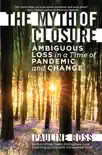 The Myth of Closure: Ambiguous Loss in a Time of Pandemic and Change book summary, reviews and download