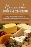 Homemade Fresh Cheese: Tasty Recipes For Making & Using Fresh Cheeses Paired With Wine sinopsis y comentarios