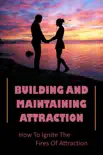 Building And Maintaining Attraction: How To Ignite The Fires Of Attraction e-book