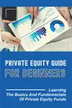Private Equity Guide For Beginners: Learning The Basics And Fundamentals Of Private Equity Funds book summary, reviews and download