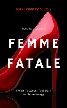 how to become a femme fatale: 8 ways to access your dark feminine energy: the dark feminine guide: master the seduction of feminine mystique & becoming a femme fatale book cover image