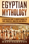 Egyptian Mythology A Fascinating Guide to Understanding the Gods, Goddesses, Monsters, and Mortals book summary, reviews and download