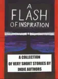 A Flash of Inspiration: A Collection of Very Short Stories by Indie Authors book summary, reviews and download